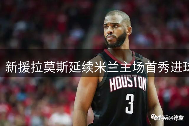 新援拉莫斯延续米兰主场首秀进球传统